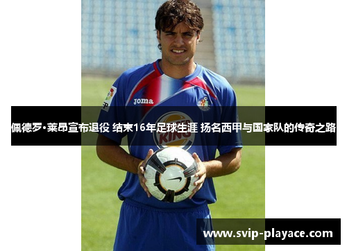 佩德罗·莱昂宣布退役 结束16年足球生涯 扬名西甲与国家队的传奇之路