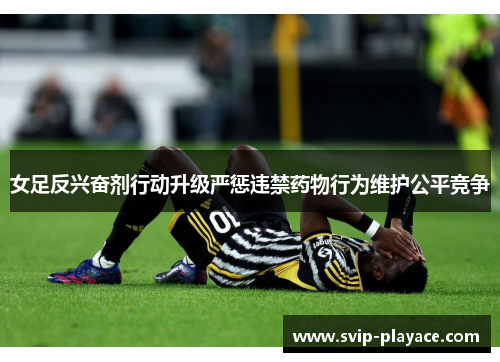 女足反兴奋剂行动升级严惩违禁药物行为维护公平竞争