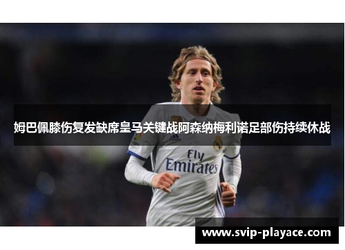 姆巴佩膝伤复发缺席皇马关键战阿森纳梅利诺足部伤持续休战