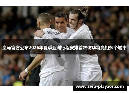 皇马官方公布2026年夏季亚洲行程安排首次访华将亮相多个城市