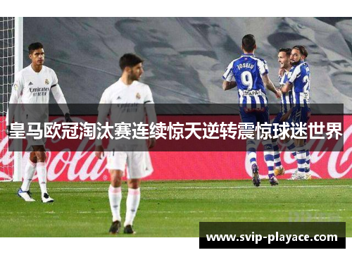 皇马欧冠淘汰赛连续惊天逆转震惊球迷世界