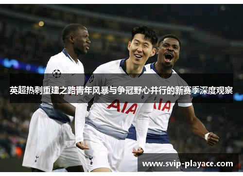 英超热刺重建之路青年风暴与争冠野心并行的新赛季深度观察