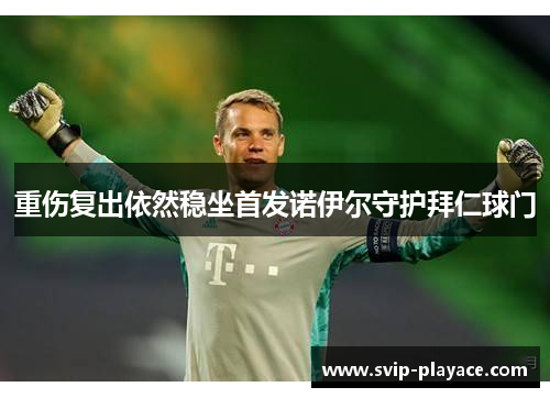 重伤复出依然稳坐首发诺伊尔守护拜仁球门 重伤复出依然稳坐首发诺伊尔守护拜仁球门