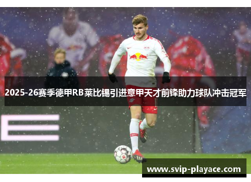 2025-26赛季德甲RB莱比锡引进意甲天才前锋助力球队冲击冠军 2025-26赛季德甲RB莱比锡引进意甲天才前锋助力球队冲击冠军