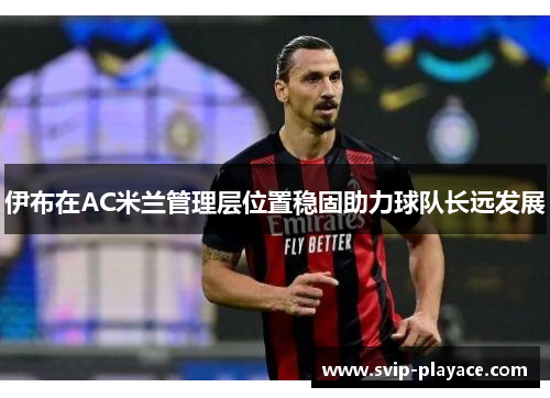 伊布在AC米兰管理层位置稳固助力球队长远发展