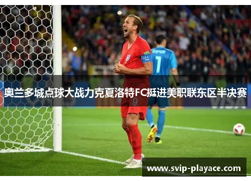 奥兰多城点球大战力克夏洛特FC挺进美职联东区半决赛 奥兰多城点球大战力克夏洛特FC挺进美职联东区半决赛