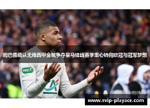 姆巴佩确认无缘西甲金靴争夺皇马锋线赛季重心转向欧冠与冠军梦想