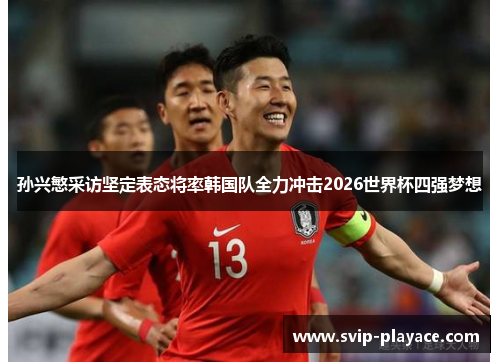 孙兴慜采访坚定表态将率韩国队全力冲击2026世界杯四强梦想