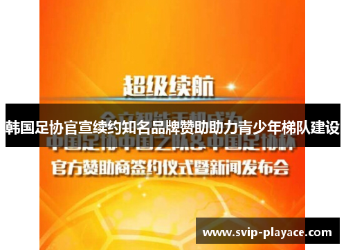 韩国足协官宣续约知名品牌赞助助力青少年梯队建设 韩国足协官宣续约知名品牌赞助助力青少年梯队建设