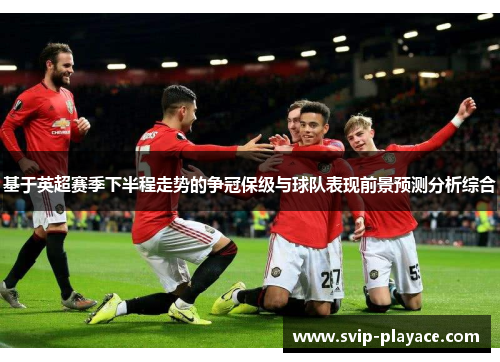 基于英超赛季下半程走势的争冠保级与球队表现前景预测分析综合 基于英超赛季下半程走势的争冠保级与球队表现前景预测分析综合