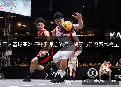 三人篮球亚洲杯种子评分依据，战绩与阵容双线考量